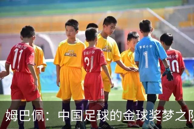 姆巴佩：中国足球的金球奖梦之队领跑者！